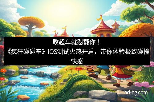 敢超车就怼翻你！《疯狂碰碰车》iOS测试火热开启，带你体验极致碰撞快感